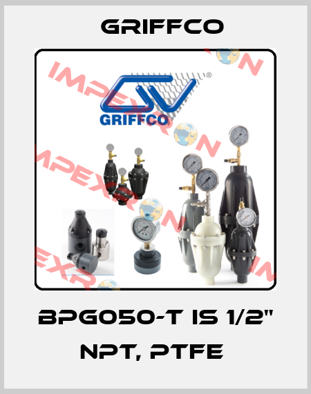 BPG050-T IS 1/2" NPT, PTFE  Griffco