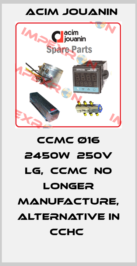 CCMC ø16 2450W  250V Lg,  CCMC  no longer manufacture, alternative in CCHC  Acim Jouanin