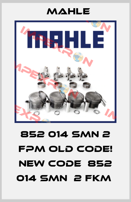 852 014 SMN 2 FPM old code! new code  852 014 SMN  2 FKM  MAHLE